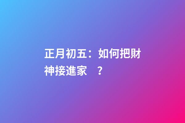 正月初五：如何把財神接進家？